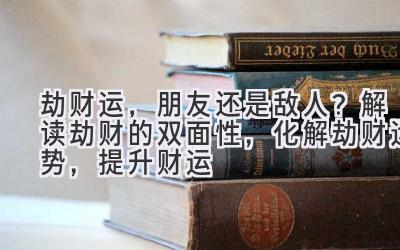 劫财运,朋友还是敌人?解读劫财的双面性,化解劫财运势,提升财运-图片1