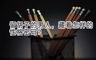 留胡子的男人,藏着怎样的性格密码?-图片1