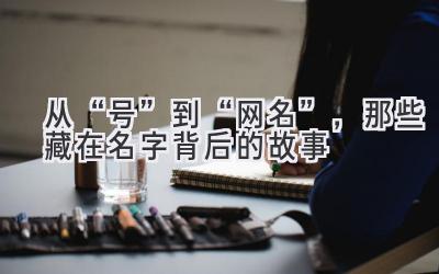 从“号”到“网名”,那些藏在名字背后的故事-图片1