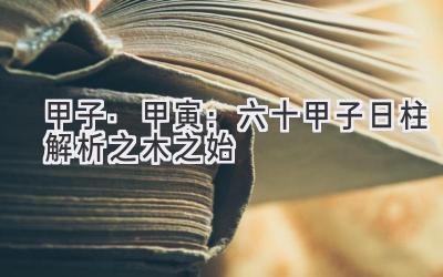 甲子·甲寅:六十甲子日柱解析之木之始-图片1