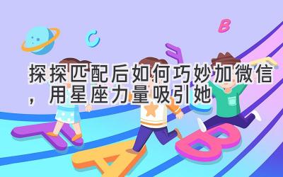 探探匹配后如何巧妙加微信,用星座力量吸引她-图片1