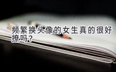 频繁换头像的女生真的很好撩吗?-图片1