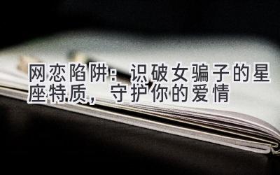 网恋陷阱:识破女骗子的星座特质,守护你的爱情-图片1