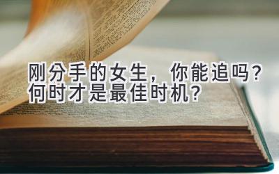刚分手的女生,你能追吗?何时才是最佳时机?-图片1