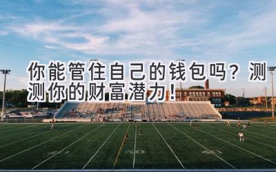 你能管住自己的钱包吗?测测你的财富潜力!-图片1