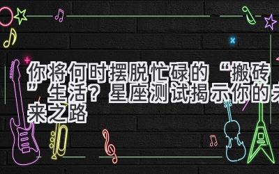 你将何时摆脱忙碌的“搬砖”生活?星座测试揭示你的未来之路-图片1