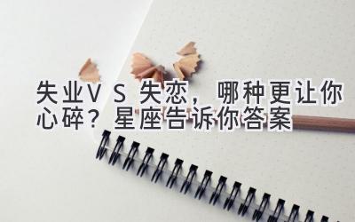 失业VS失恋,哪种更让你心碎?星座告诉你答案-图片1