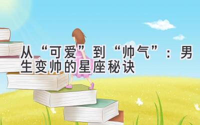 从“可爱”到“帅气”:男生变帅的星座秘诀-图片1