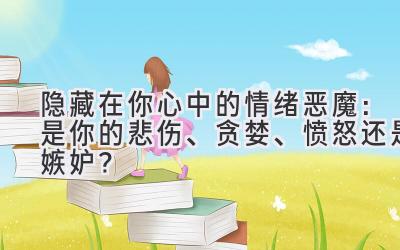 隐藏在你心中的情绪恶魔:是你的悲伤、贪婪、愤怒还是嫉妒?-图片1