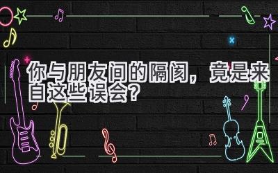 你与朋友间的隔阂,竟是来自这些误会?-图片1