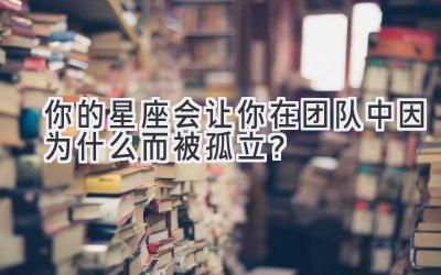 你的星座会让你在团队中因为什么而被孤立?-图片1