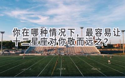 你在哪种情况下,最容易让十二星座对你敬而远之?-图片1