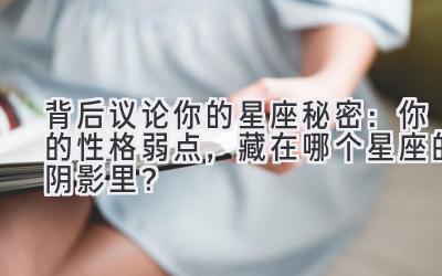 背后议论你的星座秘密:你的性格弱点,藏在哪个星座的阴影里?-图片1