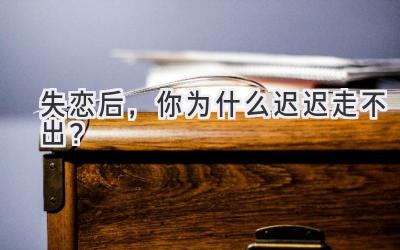 失恋后,你为什么迟迟走不出?-图片1