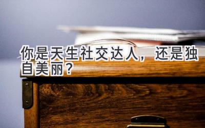 你是天生社交达人，还是独自美丽？-图片1