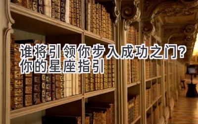 谁将引领你步入成功之门？你的星座指引-图片1