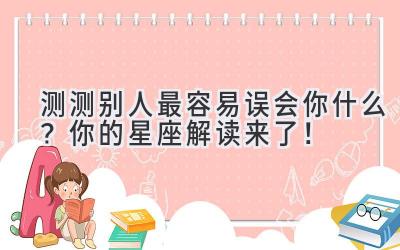 测测别人最容易误会你什么?你的星座解读来了!-图片1