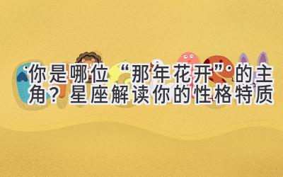 你是哪位“那年花开”的主角?星座解读你的性格特质-图片1