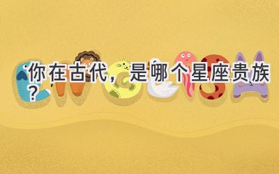 你在古代，是哪个星座贵族？-图片1