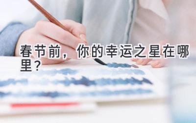 春节前，你的幸运之星在哪里？-图片1