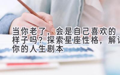 当你老了,会是自己喜欢的样子吗?探索星座性格,解读你的人生剧本-图片1