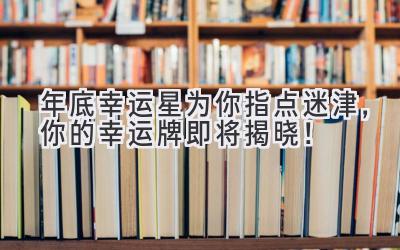 年底幸运星为你指点迷津,你的幸运牌即将揭晓!-图片1