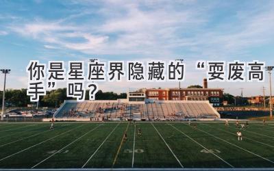 你是星座界隐藏的“耍废高手”吗?-图片1