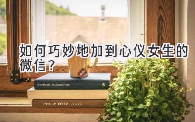 如何巧妙地加到心仪女生的微信?-图片1