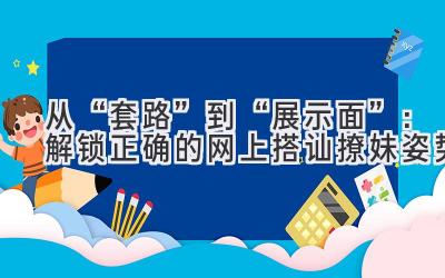 从“套路”到“展示面”:解锁正确的网上搭讪撩妹姿势-图片1