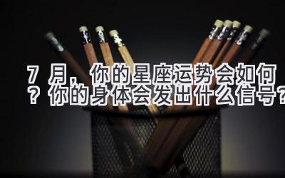7月,你的星座运势会如何?你的身体会发出什么信号?-图片1
