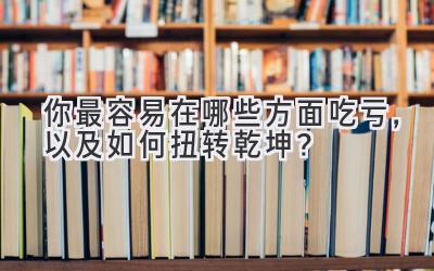 你最容易在哪些方面吃亏,以及如何扭转乾坤?-图片1