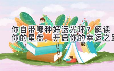 你自带哪种好运光环？解读你的星盘，开启你的幸运之路-图片1