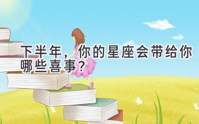 下半年,你的星座会带给你哪些喜事?-图片1