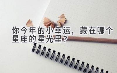 你今年的小幸运,藏在哪个星座的星光里?-图片1