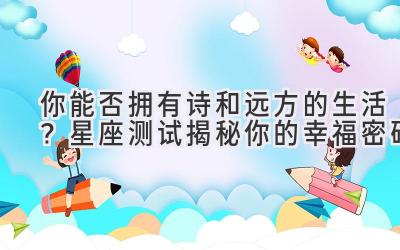 你能否拥有诗和远方的生活?星座测试揭秘你的幸福密码-图片1