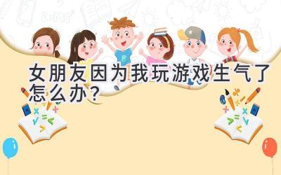 女朋友因为我玩游戏生气了怎么办?-图片1