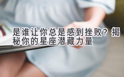是谁让你总是感到挫败？揭秘你的星座潜藏力量-图片1