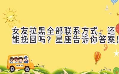 女友拉黑全部联系方式，还能挽回吗？星座告诉你答案！-图片1