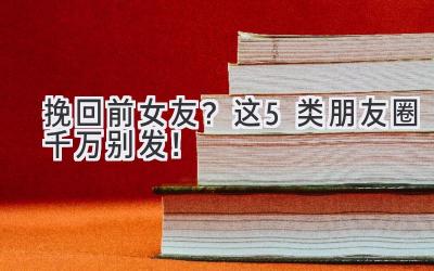 挽回前女友？这5类朋友圈千万别发！-图片1
