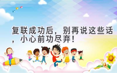 复联成功后,别再说这些话,小心前功尽弃!-图片1