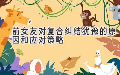 前女友对复合纠结犹豫的原因和应对策略-图片1