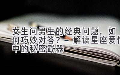 女生问男生的经典问题，如何巧妙对答？ – 解读星座爱情中的秘密武器-图片1