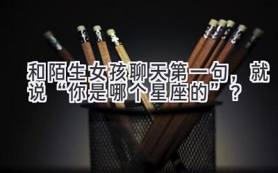 和陌生女孩聊天第一句,就说“你是哪个星座的”?-图片1