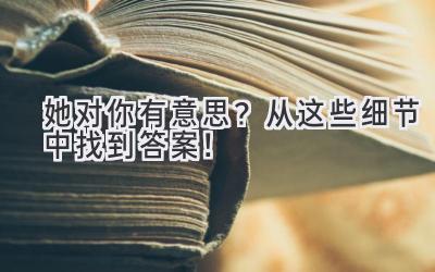 她对你有意思?从这些细节中找到答案!-图片1