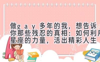 做gay多年的我,想告诉你那些残忍的真相:如何利用星座的力量,活出精彩人生-图片1