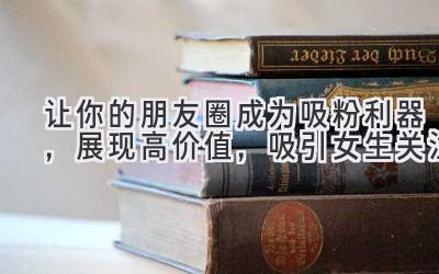 让你的朋友圈成为吸粉利器,展现高价值,吸引女生关注-图片1