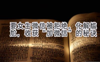 要女生微信被拒绝,化解尴尬,收获“加微信”的秘诀-图片1