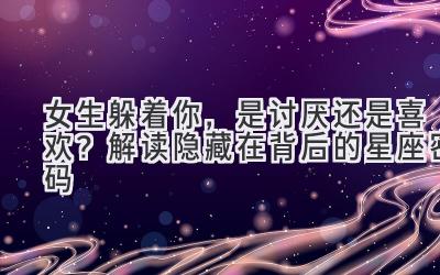女生躲着你,是讨厌还是喜欢?解读隐藏在背后的星座密码-图片1