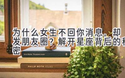 为什么女生不回你消息,却发朋友圈?解开星座背后的秘密-图片1