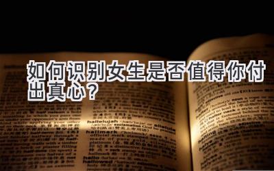 如何识别女生是否值得你付出真心?-图片1